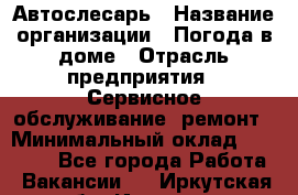 Автослесарь › Название организации ­ Погода в доме › Отрасль предприятия ­ Сервисное обслуживание, ремонт › Минимальный оклад ­ 30 000 - Все города Работа » Вакансии   . Иркутская обл.,Иркутск г.